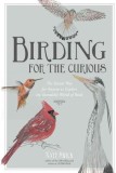 Birding for the Curious: The Easiest Way for Anyone to Explore the Incredible World of Birds